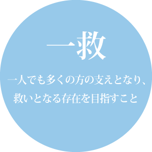 一救： 一人でも多くの方の支えとなり、救いとなる存在を目指すこと